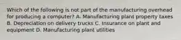 Which of the following is not part of the manufacturing overhead for producing a​ computer? A. Manufacturing plant property taxes B. Depreciation on delivery trucks C. Insurance on plant and equipment D. Manufacturing plant utilities