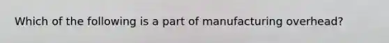 Which of the following is a part of manufacturing overhead?