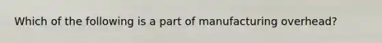 Which of the following is a part of manufacturing​ overhead?