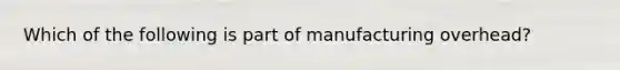 Which of the following is part of manufacturing overhead?