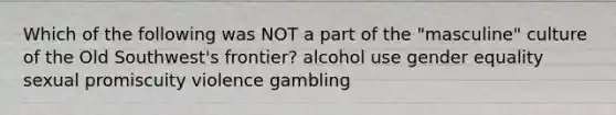 Which of the following was NOT a part of the "masculine" culture of the Old Southwest's frontier? alcohol use gender equality sexual promiscuity violence gambling