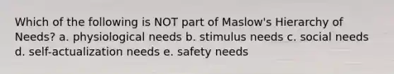 Which of the following is NOT part of Maslow's Hierarchy of Needs? a. physiological needs b. stimulus needs c. social needs d. self-actualization needs e. safety needs