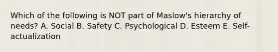 Which of the following is NOT part of Maslow's hierarchy of needs? A. Social B. Safety C. Psychological D. Esteem E. Self-actualization