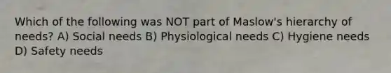 Which of the following was NOT part of Maslow's hierarchy of needs? A) Social needs B) Physiological needs C) Hygiene needs D) Safety needs