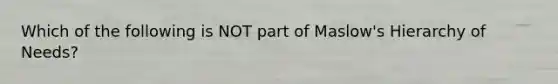 Which of the following is NOT part of Maslow's Hierarchy of Needs?