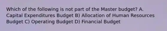 Which of the following is not part of the Master budget? A. Capital Expenditures Budget B) Allocation of Human Resources Budget C) Operating Budget D) Financial Budget