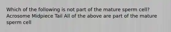 Which of the following is not part of the mature sperm cell? Acrosome Midpiece Tail All of the above are part of the mature sperm cell