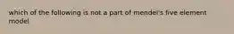 which of the following is not a part of mendel's five element model