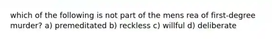 which of the following is not part of the mens rea of first-degree murder? a) premeditated b) reckless c) willful d) deliberate