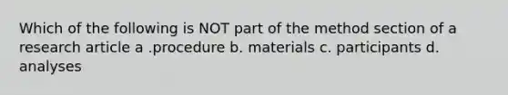 Which of the following is NOT part of the method section of a research article a .procedure b. materials c. participants d. analyses