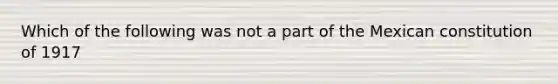 Which of the following was not a part of the Mexican constitution of 1917