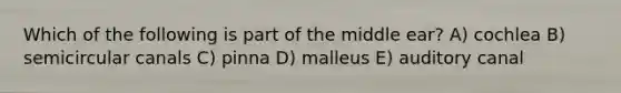 Which of the following is part of the middle ear? A) cochlea B) semicircular canals C) pinna D) malleus E) auditory canal