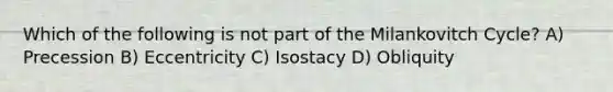 Which of the following is not part of the Milankovitch Cycle? A) Precession B) Eccentricity C) Isostacy D) Obliquity