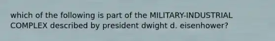 which of the following is part of the MILITARY-INDUSTRIAL COMPLEX described by president dwight d. eisenhower?