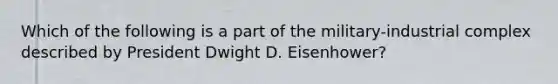 Which of the following is a part of the military-industrial complex described by President Dwight D. Eisenhower?