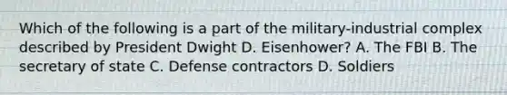 Which of the following is a part of the military-industrial complex described by President Dwight D. Eisenhower? A. The FBI B. The secretary of state C. Defense contractors D. Soldiers