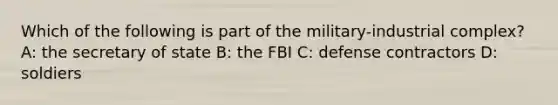 Which of the following is part of the military-industrial complex? A: the secretary of state B: the FBI C: defense contractors D: soldiers