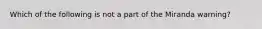 Which of the following is not a part of the Miranda warning?