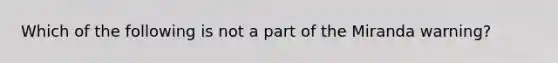 Which of the following is not a part of the Miranda warning?