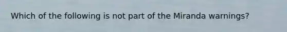 Which of the following is not part of the Miranda warnings?