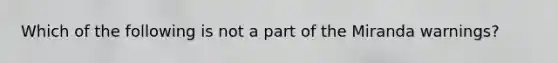 Which of the following is not a part of the Miranda warnings?