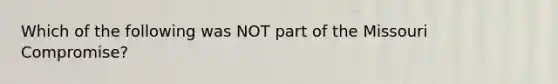 Which of the following was NOT part of the Missouri Compromise?