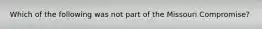 Which of the following was not part of the Missouri Compromise?