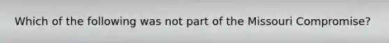 Which of the following was not part of the Missouri Compromise?