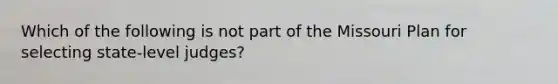 Which of the following is not part of the Missouri Plan for selecting state-level judges?