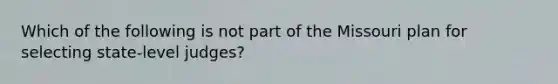 Which of the following is not part of the Missouri plan for selecting state-level judges?