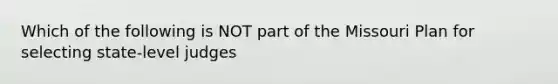 Which of the following is NOT part of the Missouri Plan for selecting state-level judges