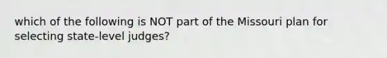 which of the following is NOT part of the Missouri plan for selecting state-level judges?