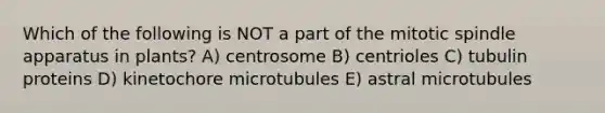 Which of the following is NOT a part of the mitotic spindle apparatus in plants? A) centrosome B) centrioles C) tubulin proteins D) kinetochore microtubules E) astral microtubules