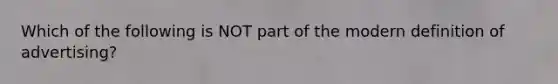 Which of the following is NOT part of the modern definition of advertising?