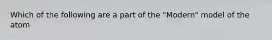 Which of the following are a part of the "Modern" model of the atom