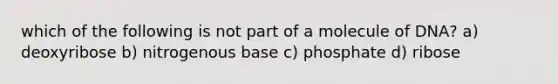 which of the following is not part of a molecule of DNA? a) deoxyribose b) nitrogenous base c) phosphate d) ribose