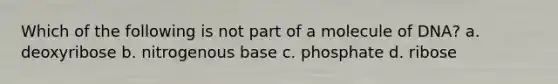 Which of the following is not part of a molecule of DNA? a. deoxyribose b. nitrogenous base c. phosphate d. ribose