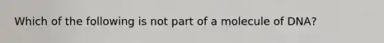 Which of the following is not part of a molecule of DNA?