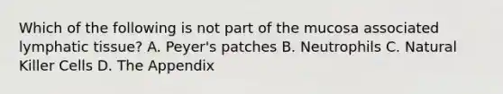 Which of the following is not part of the mucosa associated lymphatic tissue? A. Peyer's patches B. Neutrophils C. Natural Killer Cells D. The Appendix