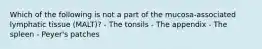 Which of the following is not a part of the mucosa-associated lymphatic tissue (MALT)? - The tonsils - The appendix - The spleen - Peyer's patches