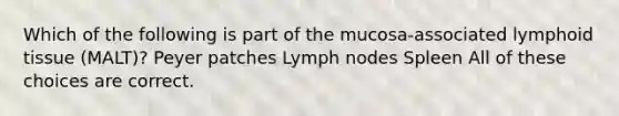 Which of the following is part of the mucosa-associated lymphoid tissue (MALT)? Peyer patches Lymph nodes Spleen All of these choices are correct.