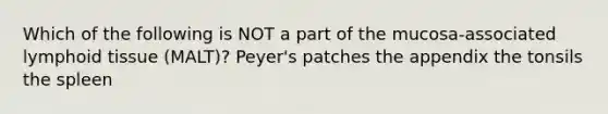 Which of the following is NOT a part of the mucosa-associated lymphoid tissue (MALT)? Peyer's patches the appendix the tonsils the spleen