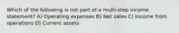 Which of the following is not part of a multi-step income statement? A) Operating expenses B) Net sales C) Income from operations D) Current assets