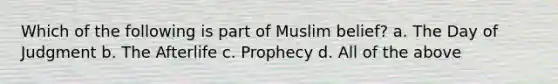 Which of the following is part of Muslim belief? a. The Day of Judgment b. The Afterlife c. Prophecy d. All of the above