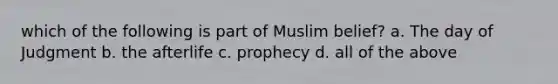 which of the following is part of Muslim belief? a. The day of Judgment b. the afterlife c. prophecy d. all of the above