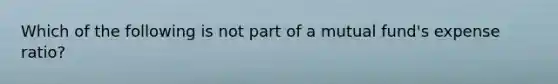 Which of the following is not part of a mutual fund's expense ratio?