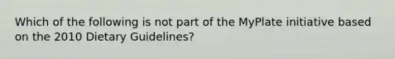 Which of the following is not part of the MyPlate initiative based on the 2010 Dietary Guidelines?