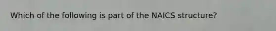 Which of the following is part of the NAICS structure?