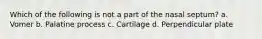 Which of the following is not a part of the nasal septum? a. Vomer b. Palatine process c. Cartilage d. Perpendicular plate