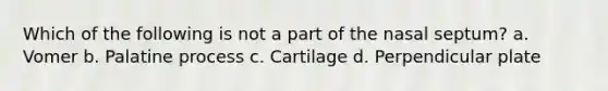 Which of the following is not a part of the nasal septum? a. Vomer b. Palatine process c. Cartilage d. Perpendicular plate